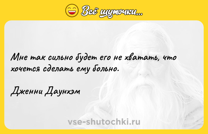 Цитата: Мне так сильно будет его не хватать, что хочется сделать ему больно.Дженни Даунхэм