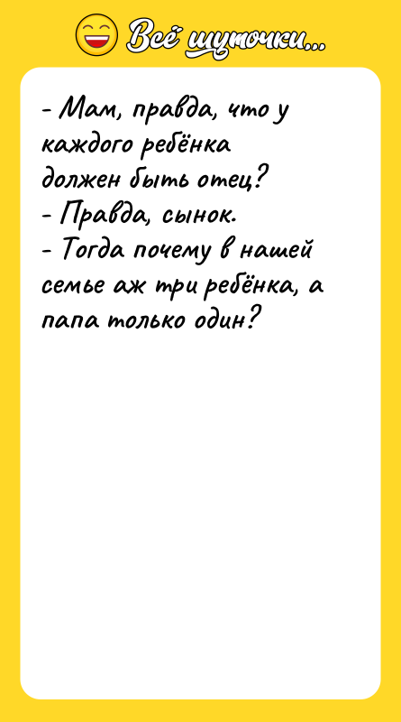 Шутка: - Мам, правда, что у каждого ребёнка должен быть отец?- Правда, сынок.- Тогда почему в нашей семье аж три ребёнка, а папа только один?