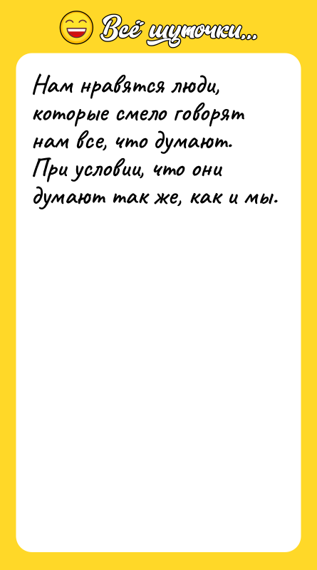 Нам нравятся люди, которые смело говорят нам все, что думают.