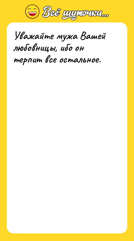 Уважайте мужа Вашей любовницы, ибо он терпит все остальное.