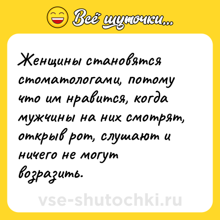 Шутка: Женщины становятся стоматологами, потому что им нравится, когда мужчины на них смотрят, открыв рот, слушают и ничего не могут возразить.