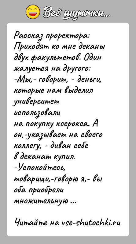 История: Рассказ проректора:Приходят ко мне деканы двух факультетов. Один жалуется на другого:-Мы,- говорит, - деньги, которые нам выделил университет использовалина покупку