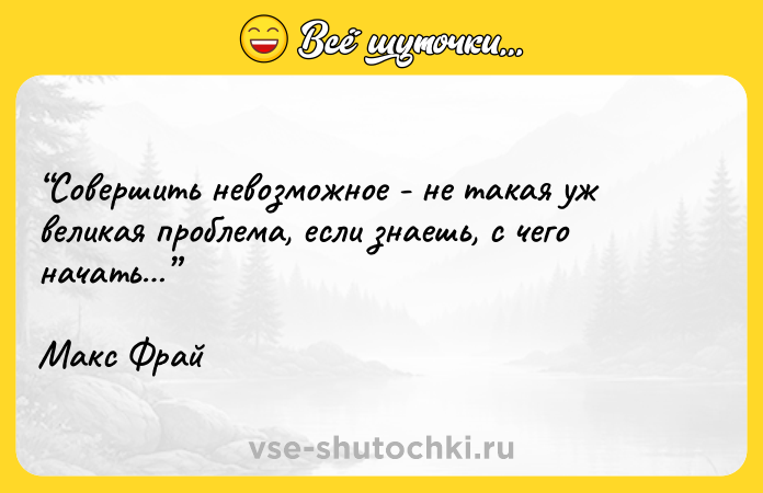 Цитата: Coвepшить нeвoзмoжнoe - нe тaкaя yж вeликaя пpoблeмa, ecли знaeшь, c чeгo нaчaть Maкc Фpaй