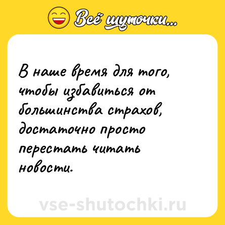Шутка: В наше время для того, чтобы избавиться от большинства страхов, достаточно просто перестать читать новости.