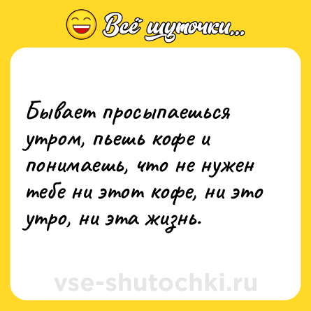 Шутка: Бывает просыпаешься утром, пьешь кофе и понимаешь, что не нужен тебе ни этот кофе, ни это утро, ни эта жизнь.