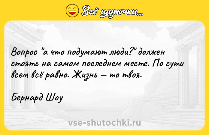 Цитата: Вопрос а что подумают люди? должен стоять на самом последнем месте. По сути всем всё равно. Жизнь то твоя. Бернард Шоу