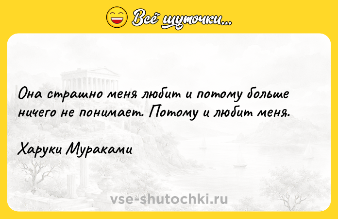 Цитата: Она страшно меня любит и потому больше ничего не понимает. Потому и любит меня. Харуки Мураками