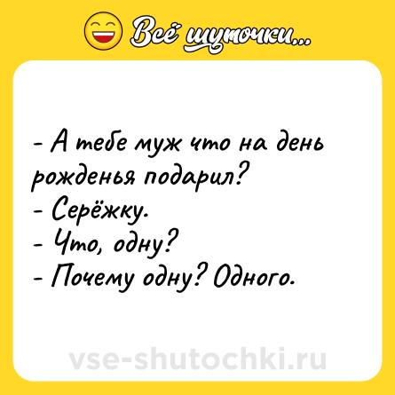 Шутка: - А тебе муж что на день рожденья подарил?<br>- Серёжку.<br>- Что, одну?<br>- Почему одну? Одного.