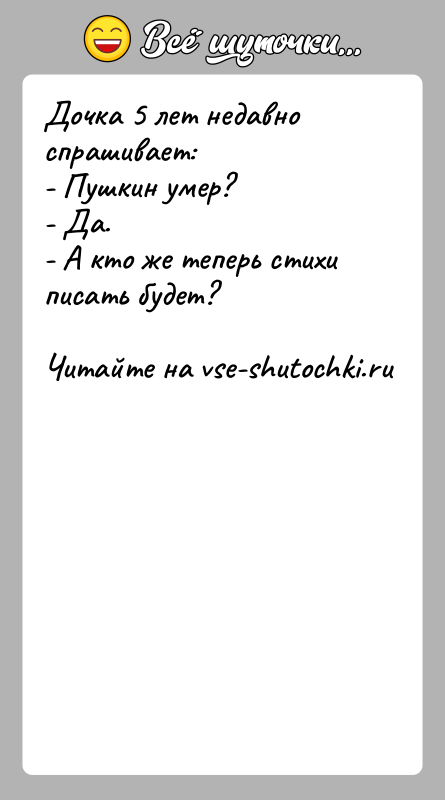 История: Дочка 5 лет недавно спрашивает:- Пушкин умер?- Да.- А кто же теперь стихи писать будет?