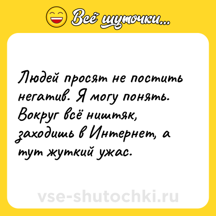 Шутка: Людей просят не постить негатив. Я могу понять. Вокруг всё ништяк, заходишь в Интернет, а тут жуткий ужас.