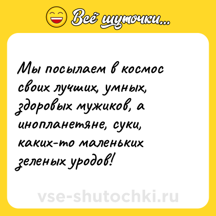 Шутка: Мы посылаем в космос своих лучших, умных, здоровых мужиков, а инопланетяне, суки, каких-то маленьких зеленых уродов!