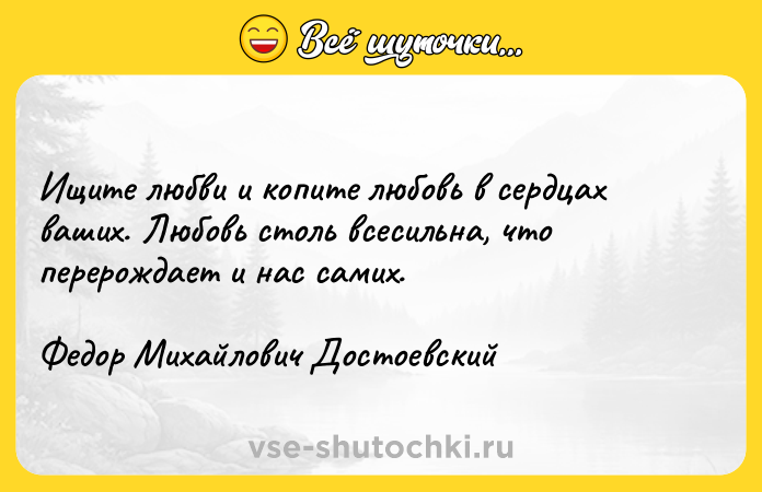 Цитата: Ищите любви и копите любовь в сердцах ваших. Любовь столь всесильна, что перерождает и нас самих. Федор Михайлович Достоевский
