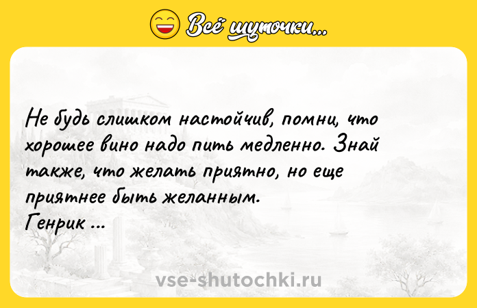 Цитата: Не будь слишком настойчив, помни, что хорошее вино надо пить медленно. Знай также, что желать приятно, но еще приятнее быть желанным. Генрик Сенкевич