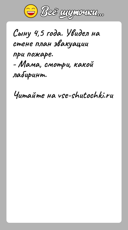 История: Сыну 4,5 года. Увидел на стене план эвакуации при пожаре.- Мама, смотри, какой лабиринт.