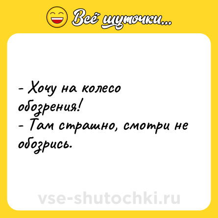 Шутка: - Хочу на колесо обозрения!<br>- Там страшно, смотри не обозрись.