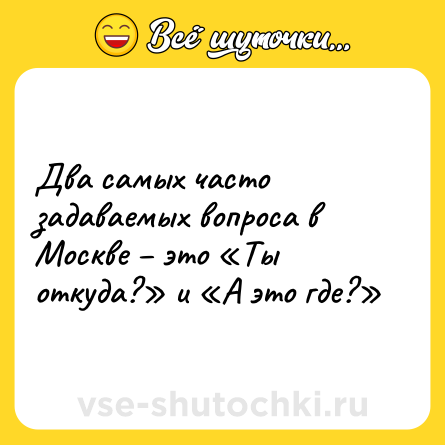 Шутка: Два самых часто задаваемых вопроса в Москве – это «Ты откуда?» и «А это где?»