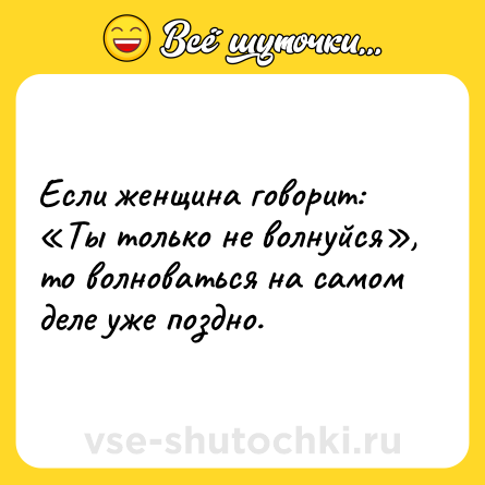 Шутка: Если женщина говорит: «Ты только не волнуйся», то волноваться на самом деле уже поздно.