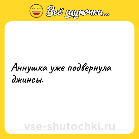 Шутка: Аннушка уже подвернула джинсы.