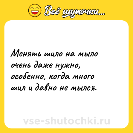 Шутка: Менять шило на мыло очень даже нужно, особенно, когда много шил и давно не мылся.