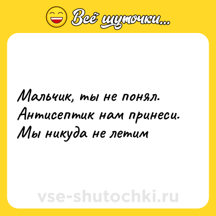 Шутка: Мальчик, ты не понял. Антисептик нам принеси. Мы никуда не летим