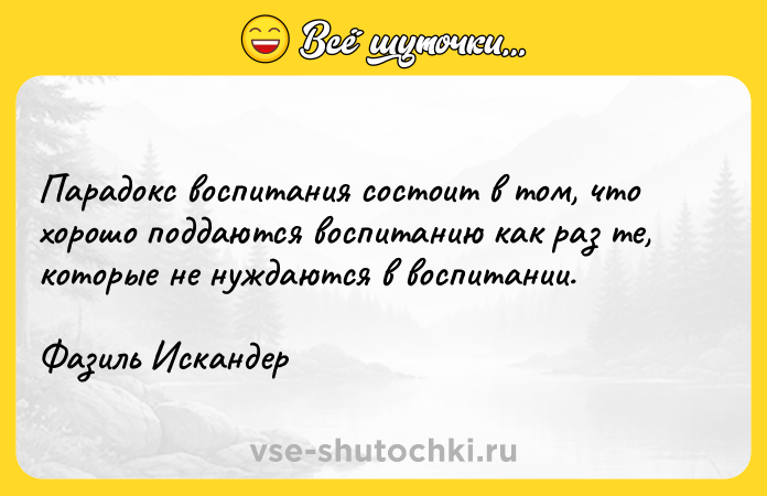 Цитата: Парадокс воспитания состоит в том, что хорошо поддаются воспитанию как раз те, которые не нуждаются в воспитании.Фазиль Искандер