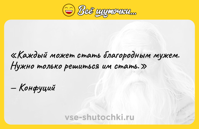 Цитата: Каждый может стать благородным мужем. Нужно только решиться им стать.Конфуций