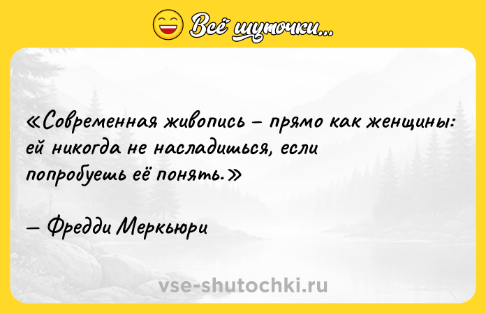 Цитата: Современная живопись прямо как женщины: ей никогда не насладишься, если попробуешь её понять. Фредди Меркьюри