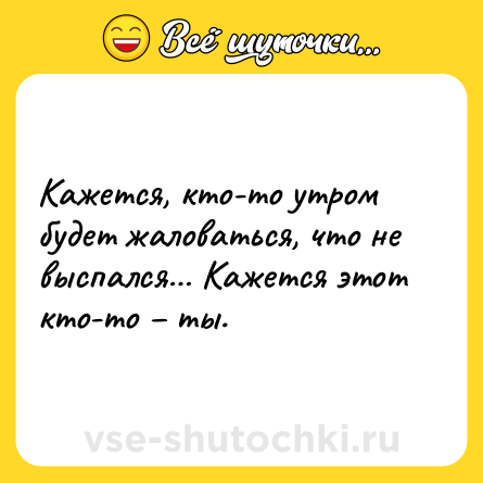Шутка: Кажется, кто-то утром будет жаловаться, что не выспался… Кажется этот кто-то – ты.