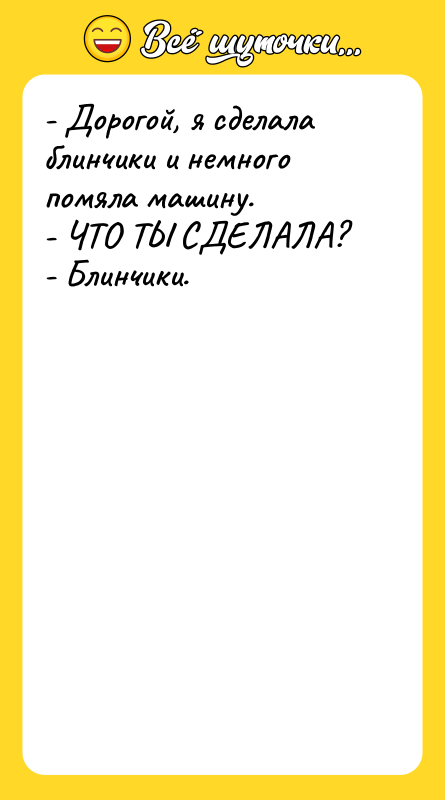 - Дорогой, я сделала блинчики и немного помяла машину. -