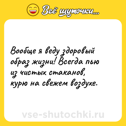 Шутка: Вообще я веду здоровый образ жизни! Всегда пью из чистых стаканов, курю на свежем воздухе.