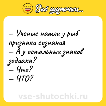 Шутка: — Ученые нашли у рыб признаки сознания <br>— А у остальных знаков зодиака? <br>— Что? <br>— ЧТО?