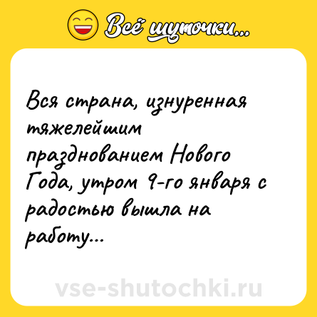 Шутка: Вся страна, изнуренная тяжелейшим празднованием Нового Года, утром 9-го января с радостью вышла на работу…