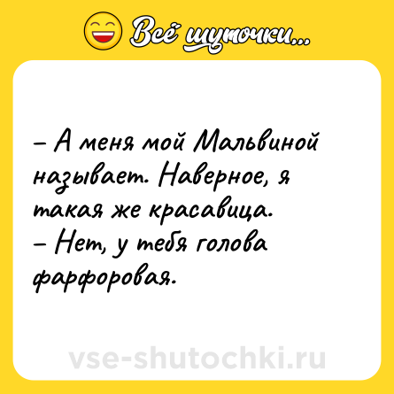 Шутка: – А меня мой Мальвиной называет. Наверное, я такая же красавица.<br>– Нет, у тебя голова фарфоровая.