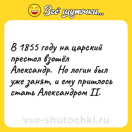 Шутка: В 1855 году на царский престол взошёл Александр.  Но логин был уже занят, и ему пришлось стать Александром II.