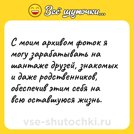 Шутка: С моим архивом фоток я могу зарабатывать на шантаже друзей, знакомых и даже родственников, обеспечив этим себя на всю оставшуюся жизнь.
