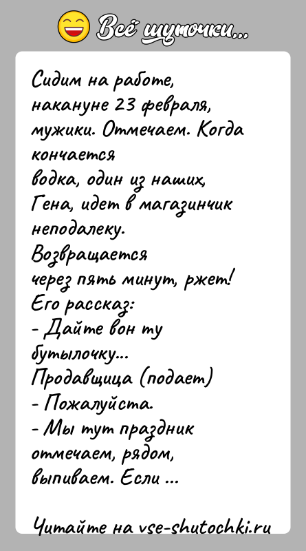 История: Сидим на работе, накануне 23 февраля, мужики. Отмечаем. Когда кончаетсяводка, один из наших, Гена, идет в магазинчик неподалеку. Возвращаетсячерез пять