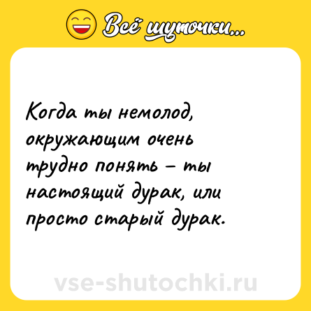 Шутка: Когда ты немолод, окружающим очень трудно понять – ты настоящий дурак, или просто старый дурак.
