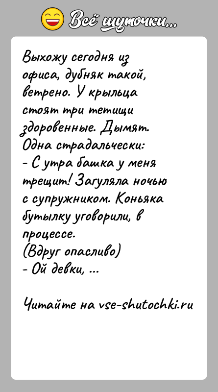 История: Выхожу сегодня из офиса, дубняк такой, ветрено. У крыльца стоят три тетищи здоровенные. Дымят. Одна страдальчески: - С утра башка