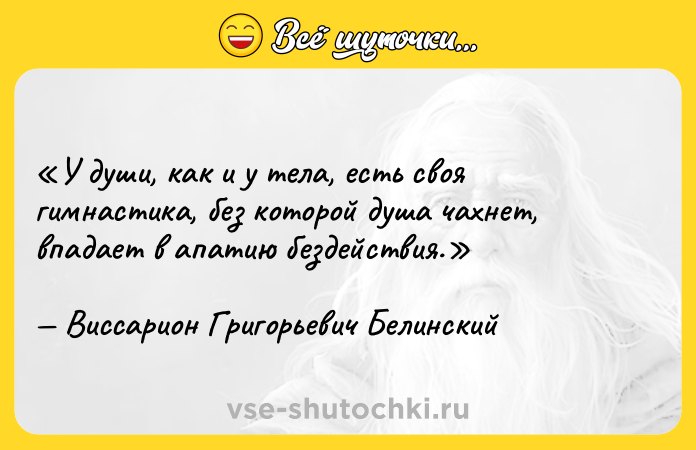 Цитата: У души, как и у тела, есть своя гимнастика, без которой душа чахнет, впадает в апатию бездействия.Виссарион Григорьевич Белинский