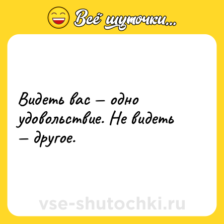 Шутка: Видеть вас — одно удовольствие. Не видеть — другое.