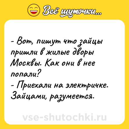 Шутка: - Вот, пишут что зайцы пришли в жилые дворы Москвы. Как они в нее попали?<br>- Приехали на электричке. Зайцами, разумеется.
