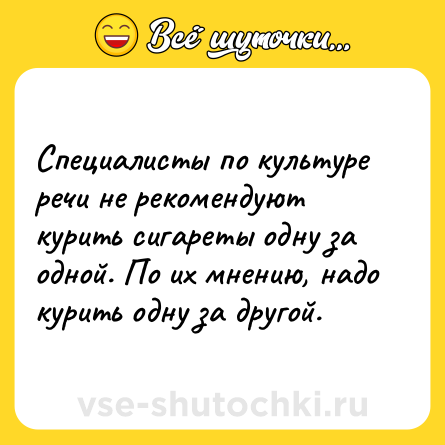 Шутка: Специалисты по культуре речи не рекомендуют курить сигареты одну за одной. По их мнению, надо курить одну за другой.