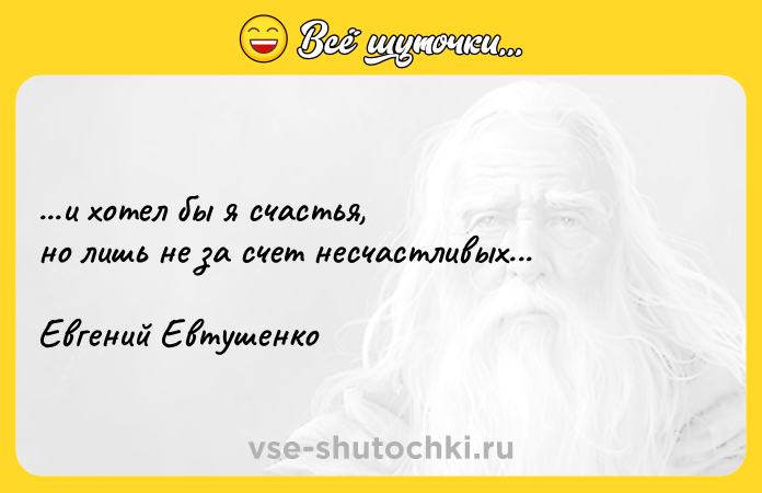 Цитата: ...и хотел бы я счастья, но лишь не за счет несчастливых... Евгений Евтушенко