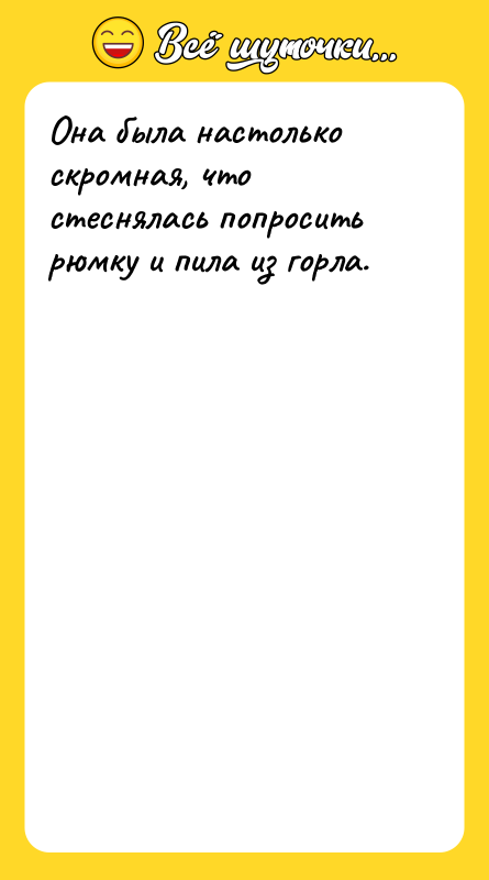 Она была настолько скромная, что стеснялась попросить рюмку и пила