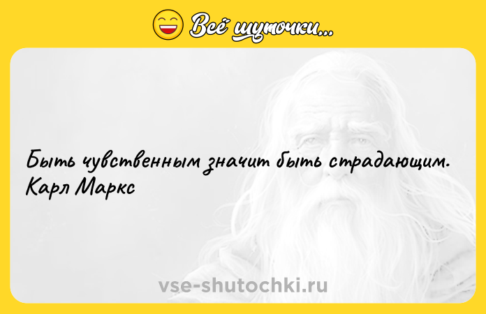 Цитата: Быть чувственным значит быть страдающим. Карл Маркс