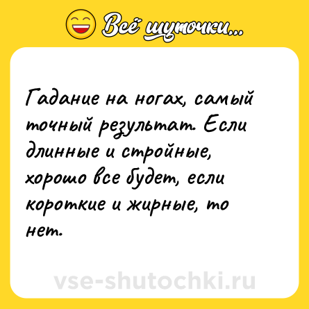 Шутка: Гадание на ногах, самый точный результат. Если длинные и стройные, хорошо все будет, если короткие и жирные, то нет.