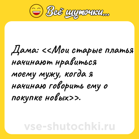 Шутка: Дама: <<Мои старые платья начинают нравиться моему мужу, когда я начинаю говорить ему о покупке новых>>.