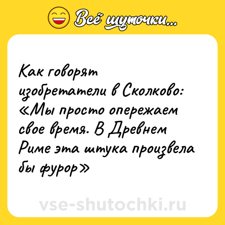 Шутка: Как говорят изобретатели в Сколково: «Мы просто опережаем свое время. В Древнем Риме эта штука произвела бы фурор»