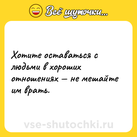Шутка: Хотите оставаться с людьми в хороших отношениях — не мешайте им врать.