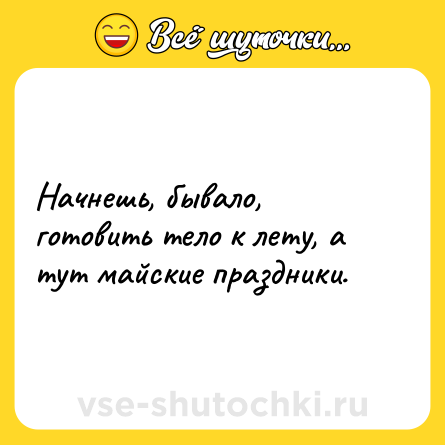 Шутка: Начнешь, бывало, готовить тело к лету, а тут майские праздники.